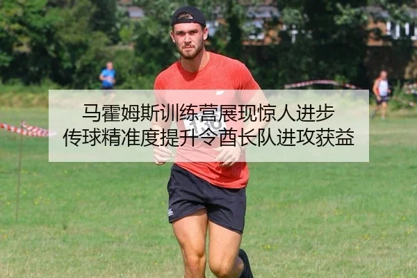 马霍姆斯训练营展现惊人进步 传球精准度提升令酋长队进攻获益