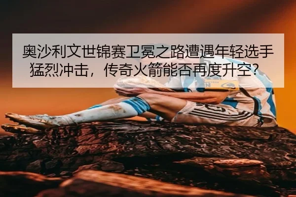 ao-sha-li-wen-shi-jin-sai-wei-mian-zhi-lu-zao-yu-nian-qing-xuan-shou-meng-lie-chong-ji-chuan-qi-huo-jian-neng-fou-zai-3-263.jpg
